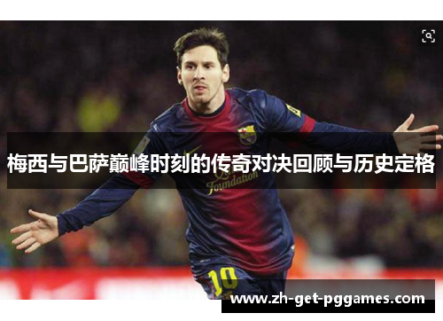 梅西与巴萨巅峰时刻的传奇对决回顾与历史定格 梅西与巴萨巅峰时刻的传奇对决回顾与历史定格