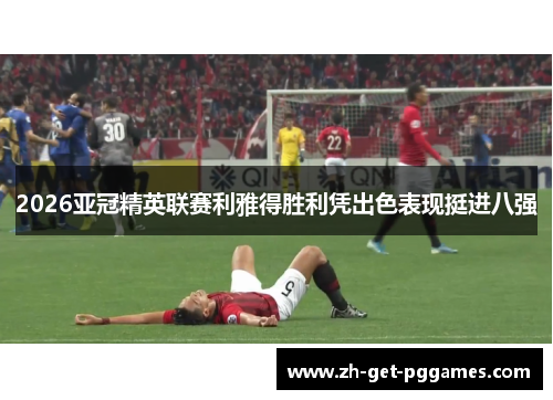 2026亚冠精英联赛利雅得胜利凭出色表现挺进八强