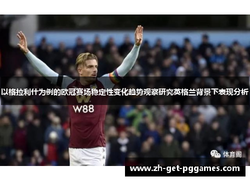 以格拉利什为例的欧冠赛场稳定性变化趋势观察研究英格兰背景下表现分析 以格拉利什为例的欧冠赛场稳定性变化趋势观察研究英格兰背景下表现分析