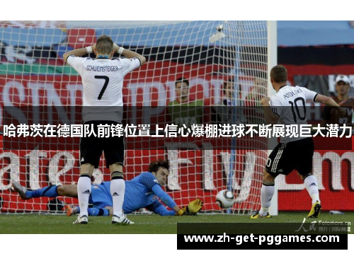 哈弗茨在德国队前锋位置上信心爆棚进球不断展现巨大潜力 哈弗茨在德国队前锋位置上信心爆棚进球不断展现巨大潜力