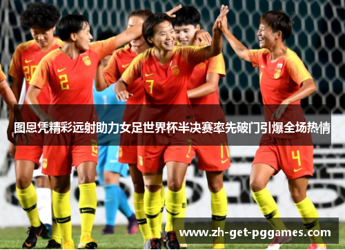 图恩凭精彩远射助力女足世界杯半决赛率先破门引爆全场热情 图恩凭精彩远射助力女足世界杯半决赛率先破门引爆全场热情
