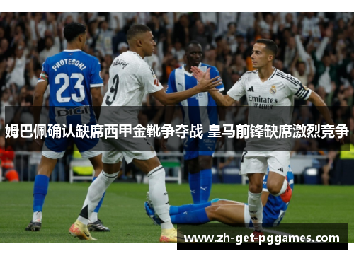 姆巴佩确认缺席西甲金靴争夺战 皇马前锋缺席激烈竞争 姆巴佩确认缺席西甲金靴争夺战 皇马前锋缺席激烈竞争