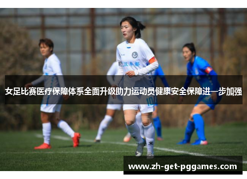 女足比赛医疗保障体系全面升级助力运动员健康安全保障进一步加强 女足比赛医疗保障体系全面升级助力运动员健康安全保障进一步加强