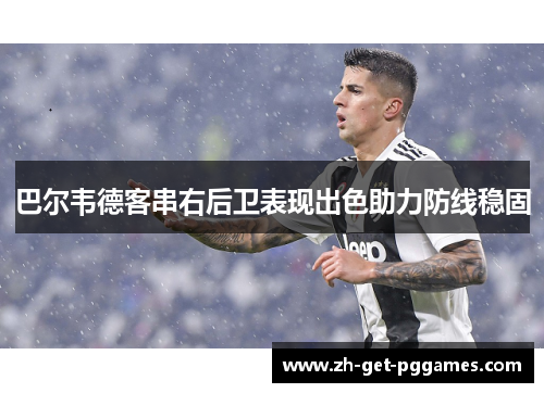 巴尔韦德客串右后卫表现出色助力防线稳固 巴尔韦德客串右后卫表现出色助力防线稳固