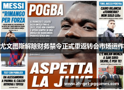 尤文图斯解除财务禁令正式重返转会市场运作 尤文图斯解除财务禁令正式重返转会市场运作