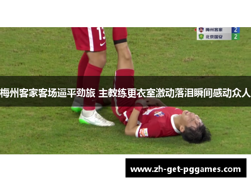 梅州客家客场逼平劲旅 主教练更衣室激动落泪瞬间感动众人