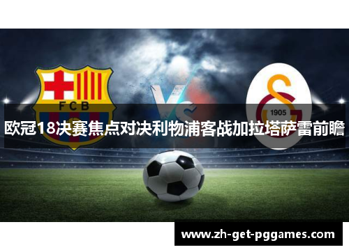 欧冠18决赛焦点对决利物浦客战加拉塔萨雷前瞻 欧冠18决赛焦点对决利物浦客战加拉塔萨雷前瞻