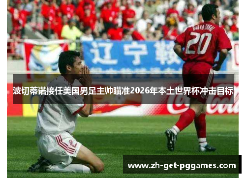 波切蒂诺接任美国男足主帅瞄准2026年本土世界杯冲击目标 波切蒂诺接任美国男足主帅瞄准2026年本土世界杯冲击目标