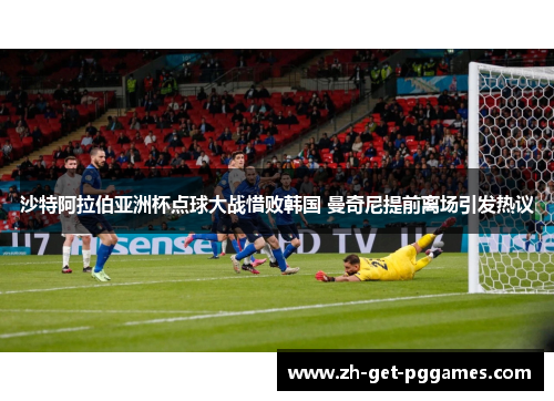 沙特阿拉伯亚洲杯点球大战惜败韩国 曼奇尼提前离场引发热议