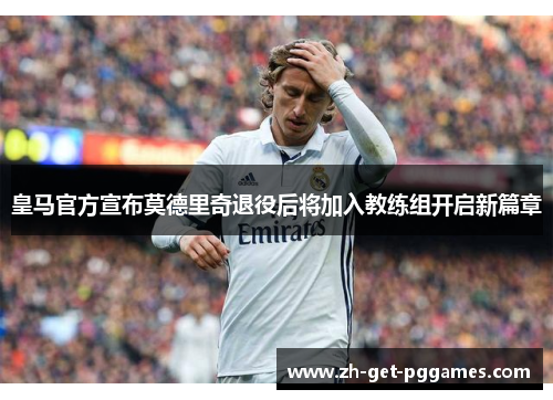 皇马官方宣布莫德里奇退役后将加入教练组开启新篇章 皇马官方宣布莫德里奇退役后将加入教练组开启新篇章