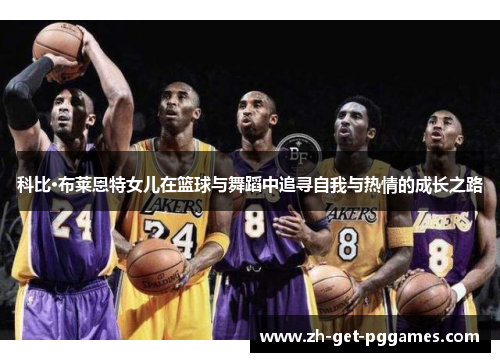 科比·布莱恩特女儿在篮球与舞蹈中追寻自我与热情的成长之路 科比·布莱恩特女儿在篮球与舞蹈中追寻自我与热情的成长之路