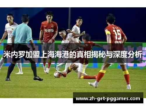 米内罗加盟上海海港的真相揭秘与深度分析 米内罗加盟上海海港的真相揭秘与深度分析
