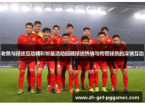 老詹与球迷互动精彩纷呈活动回顾球迷热情与传奇球员的深情互动 老詹与球迷互动精彩纷呈活动回顾球迷热情与传奇球员的深情互动