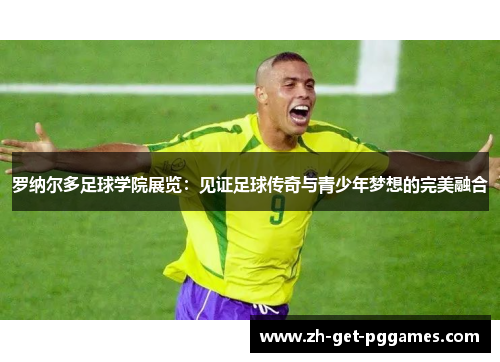 罗纳尔多足球学院展览：见证足球传奇与青少年梦想的完美融合