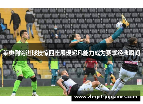 莱奥倒钩进球技惊四座展现超凡能力成为赛季经典瞬间