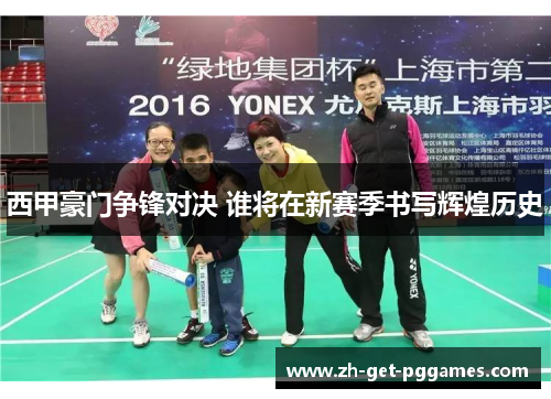 西甲豪门争锋对决 谁将在新赛季书写辉煌历史