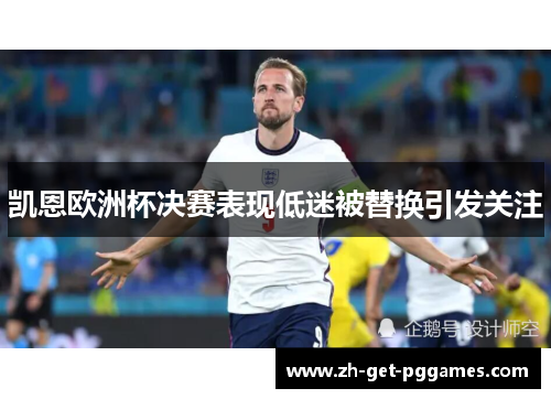 凯恩欧洲杯决赛表现低迷被替换引发关注 凯恩欧洲杯决赛表现低迷被替换引发关注