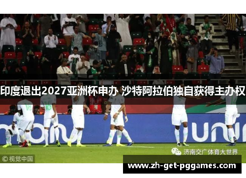 印度退出2027亚洲杯申办 沙特阿拉伯独自获得主办权 印度退出2027亚洲杯申办 沙特阿拉伯独自获得主办权