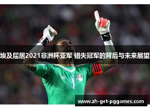 埃及屈居2021非洲杯亚军 错失冠军的背后与未来展望