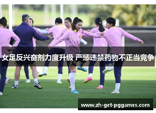 女足反兴奋剂力度升级 严惩违禁药物不正当竞争 女足反兴奋剂力度升级 严惩违禁药物不正当竞争
