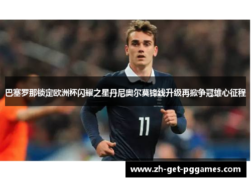 巴塞罗那锁定欧洲杯闪耀之星丹尼奥尔莫锋线升级再掀争冠雄心征程 巴塞罗那锁定欧洲杯闪耀之星丹尼奥尔莫锋线升级再掀争冠雄心征程