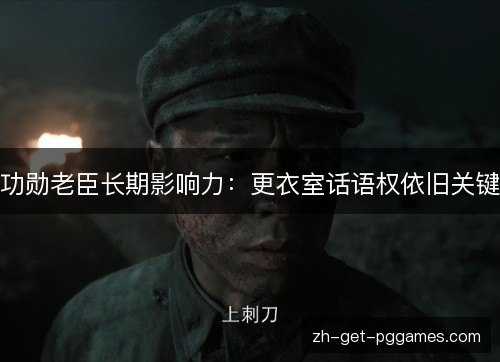 功勋老臣长期影响力:更衣室话语权依旧关键 功勋老臣长期影响力:更衣室话语权依旧关键