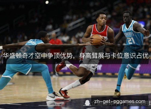 华盛顿奇才空中争顶优势,身高臂展与卡位意识占优 华盛顿奇才空中争顶优势,身高臂展与卡位意识占优