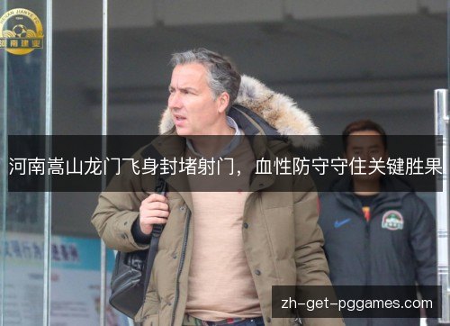 河南嵩山龙门飞身封堵射门,血性防守守住关键胜果 河南嵩山龙门飞身封堵射门,血性防守守住关键胜果