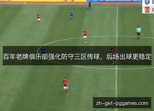百年老牌俱乐部强化防守三区传球,后场出球更稳定 百年老牌俱乐部强化防守三区传球,后场出球更稳定