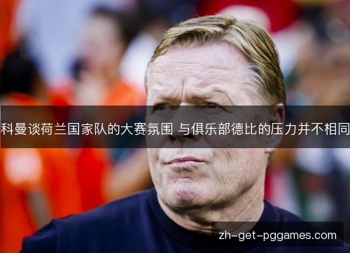 科曼谈荷兰国家队的大赛氛围 与俱乐部德比的压力并不相同 科曼谈荷兰国家队的大赛氛围 与俱乐部德比的压力并不相同